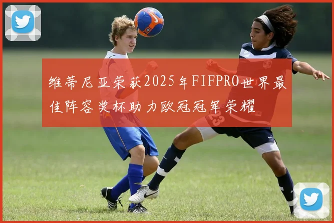维蒂尼亚荣获2025年FIFPRO世界最佳阵容奖杯助力欧冠冠军荣耀