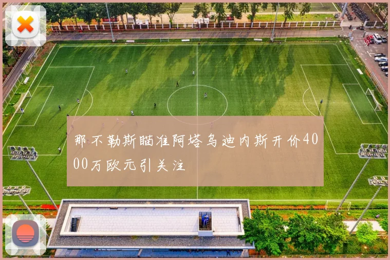 那不勒斯瞄准阿塔乌迪内斯开价4000万欧元引关注