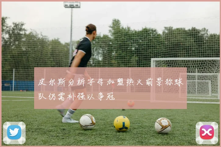 皮尔斯分析字母加盟热火前景称球队仍需补强以争冠