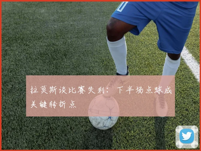 拉莫斯谈比赛失利：下半场点球成关键转折点