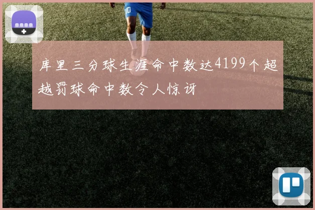 库里三分球生涯命中数达4199个超越罚球命中数令人惊讶