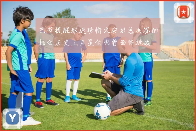 巴爷提醒球迷珍惜文班进总决赛的机会历史上巨星们也曾面临挑战