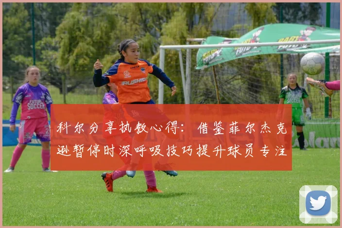 科尔分享执教心得：借鉴菲尔杰克逊暂停时深呼吸技巧提升球员专注力