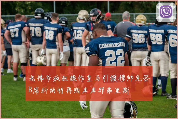 老佛爷疯狂操作皇马引援穆帅免签B席科纳特再购库库邓弗里斯