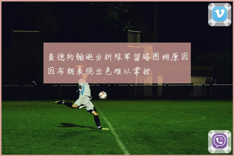 查德约翰逊分析绿军留塔图姆原因因布朗表现出色难以掌控
