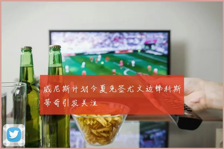 威尼斯计划今夏免签尤文边锋科斯蒂奇引发关注