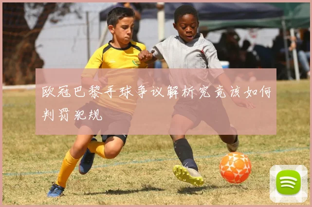 欧冠巴黎手球争议解析究竟该如何判罚犯规