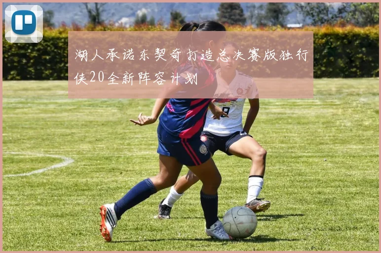 湖人承诺东契奇打造总决赛版独行侠20全新阵容计划