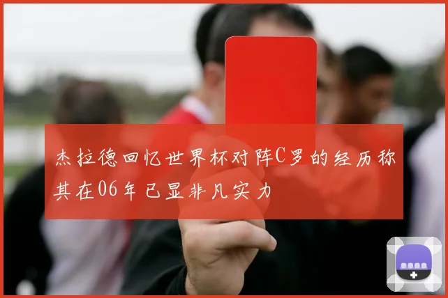 杰拉德回忆世界杯对阵C罗的经历称其在06年已显非凡实力