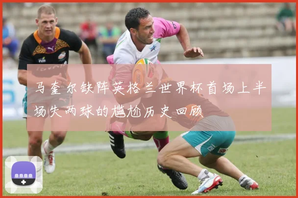马奎尔缺阵英格兰世界杯首场上半场失两球的尴尬历史回顾