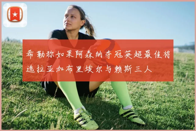 希勒称如果阿森纳夺冠英超最佳将选拉亚加布里埃尔与赖斯三人