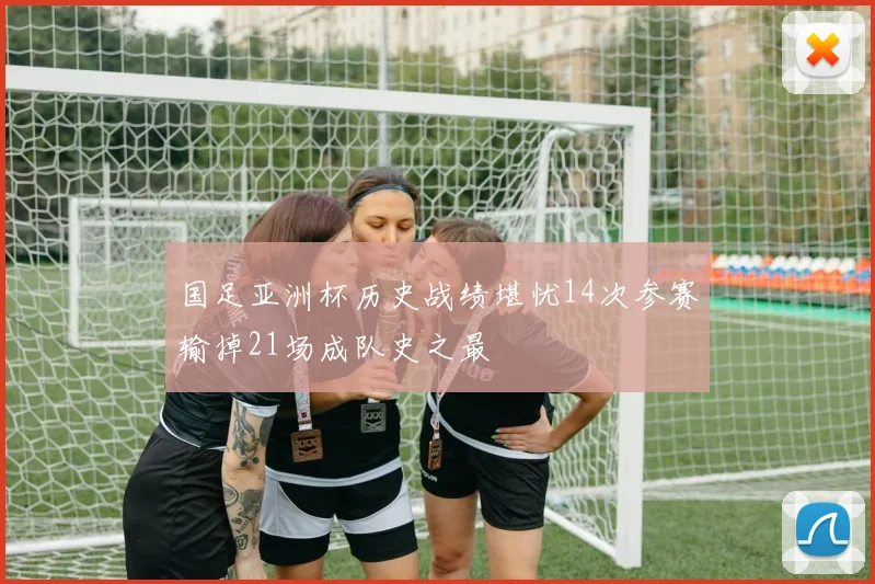 国足亚洲杯历史战绩堪忧14次参赛输掉21场成队史之最