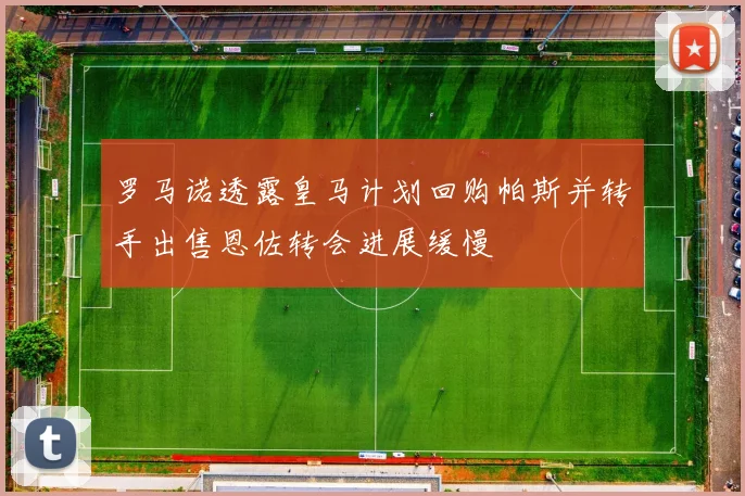 罗马诺透露皇马计划回购帕斯并转手出售恩佐转会进展缓慢