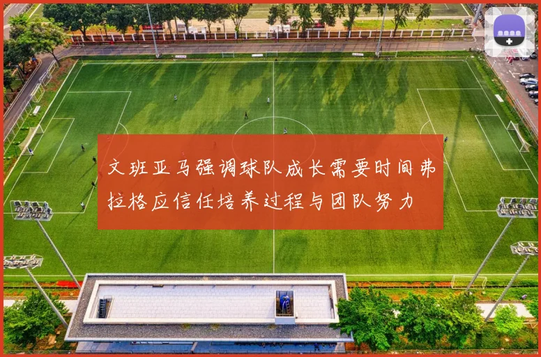 文班亚马强调球队成长需要时间弗拉格应信任培养过程与团队努力