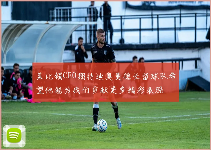 莱比锡CEO期待迪奥曼德长留球队希望他能为我们贡献更多精彩表现