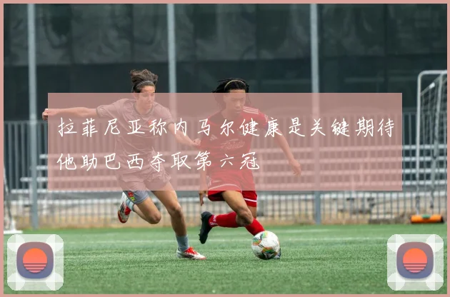 拉菲尼亚称内马尔健康是关键期待他助巴西夺取第六冠