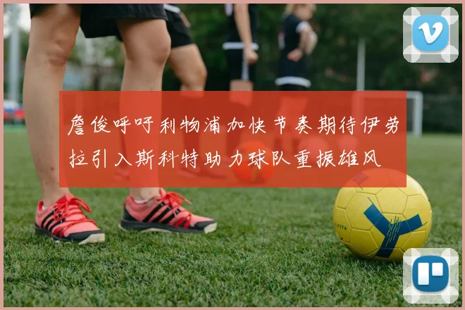 詹俊呼吁利物浦加快节奏期待伊劳拉引入斯科特助力球队重振雄风