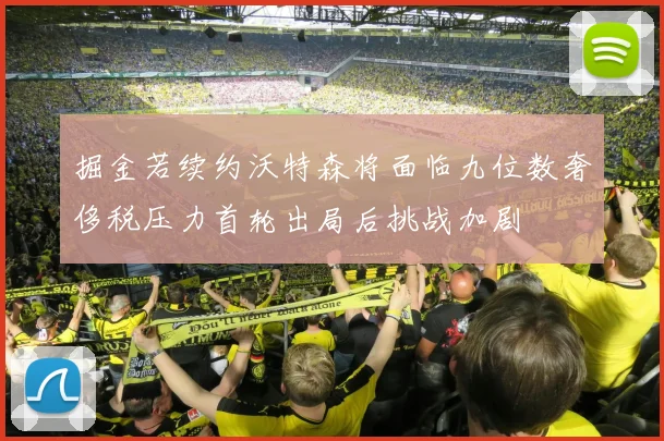 掘金若续约沃特森将面临九位数奢侈税压力首轮出局后挑战加剧